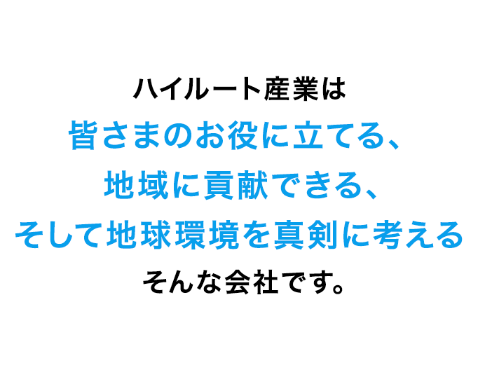 ハイルート産業は、皆さまのお役に立てる、地域に貢献できる、そして地球環境を真剣に考える、そんな会社です。